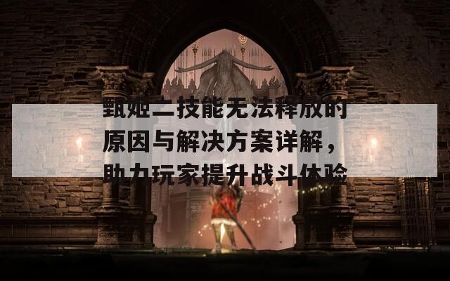 甄姬二技能無法釋放的原因與解決方案詳解，助力玩家提升戰(zhàn)斗體驗