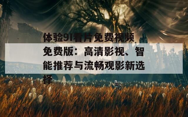 體驗9I看片免費視頻免費版：高清影視、智能推薦與流暢觀影新選擇