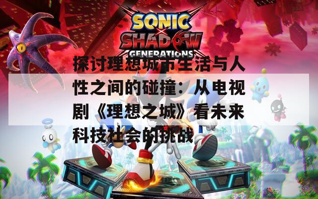 探討理想城市生活與人性之間的碰撞：從電視劇《理想之城》看未來科技社會的挑戰(zhàn)