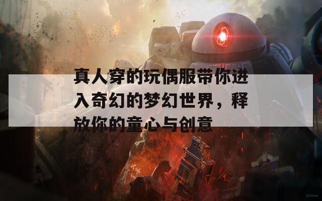 真人穿的玩偶服帶你進入奇幻的夢幻世界，釋放你的童心與創(chuàng)意