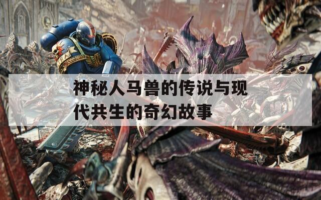 神秘人馬獸的傳說與現(xiàn)代共生的奇幻故事