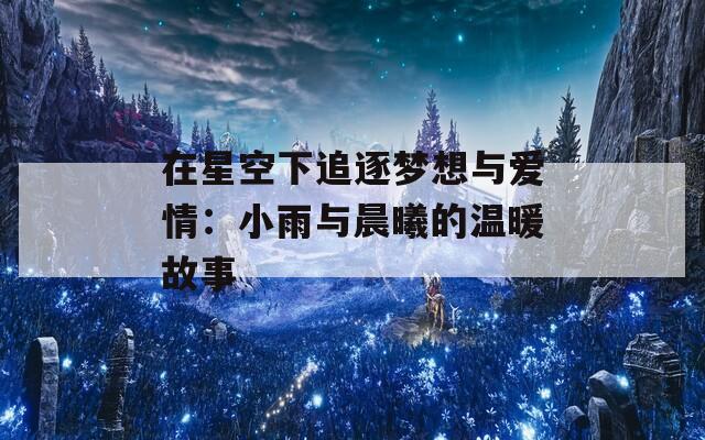 在星空下追逐夢(mèng)想與愛(ài)情：小雨與晨曦的溫暖故事
