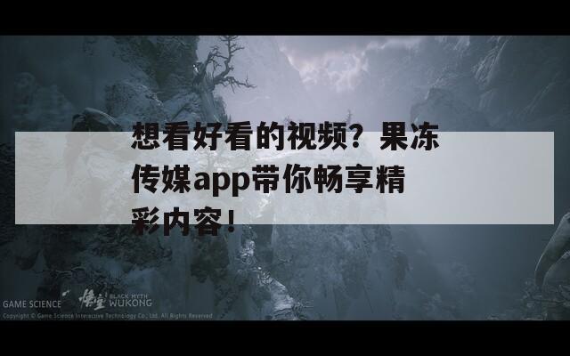 想看好看的視頻？果凍傳媒app帶你暢享精彩內(nèi)容！