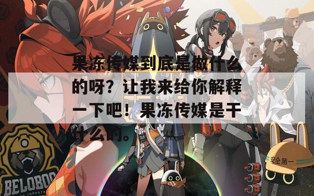 果凍傳媒到底是做什么的呀？讓我來給你解釋一下吧！果凍傳媒是干什么的。