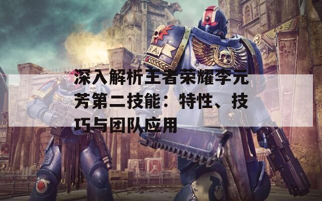 深入解析王者榮耀李元芳第二技能：特性、技巧與團(tuán)隊?wèi)?yīng)用