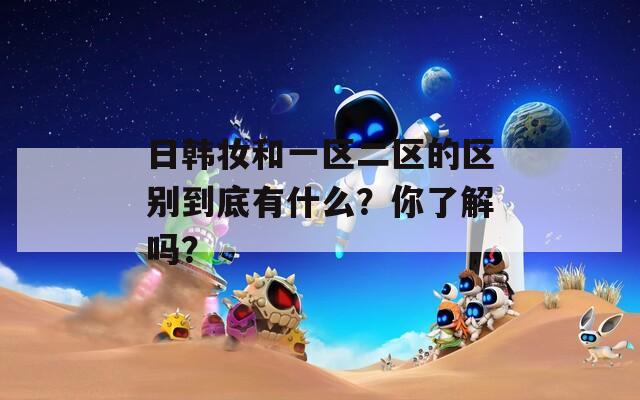 日韓妝和一區(qū)二區(qū)的區(qū)別到底有什么？你了解嗎？