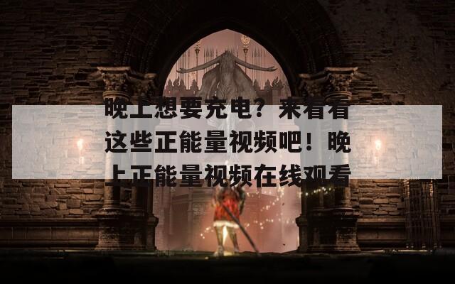 晚上想要充電？來看看這些正能量視頻吧！晚上正能量視頻在線觀看