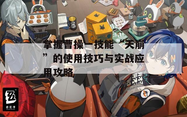 掌握曹操一技能“天崩”的使用技巧與實戰(zhàn)應(yīng)用攻略
