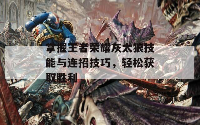 掌握王者榮耀灰太狼技能與連招技巧，輕松獲取勝利