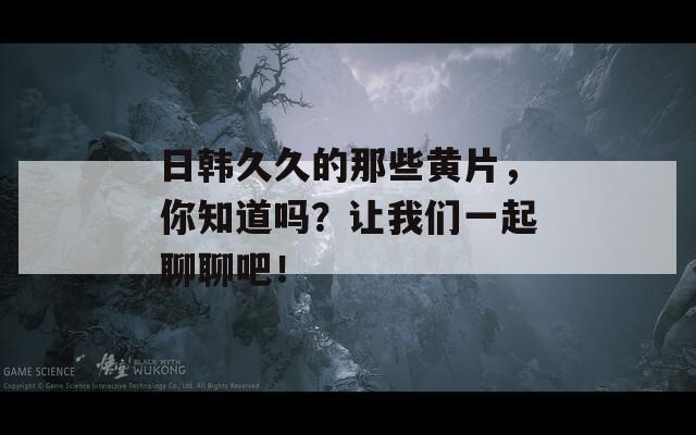 日韓久久的那些黃片，你知道嗎？讓我們一起聊聊吧！