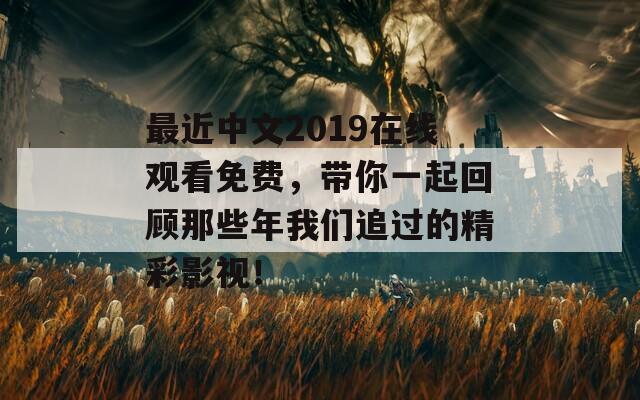 最近中文2019在線觀看免費，帶你一起回顧那些年我們追過的精彩影視！