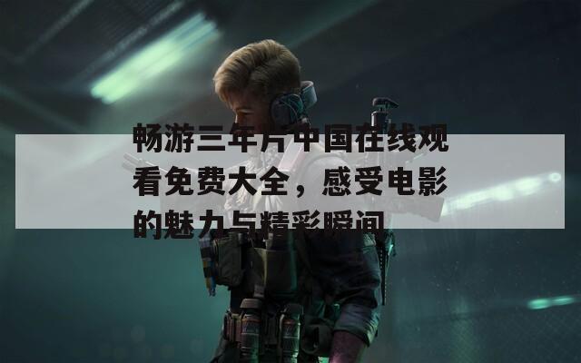 暢游三年片中國在線觀看免費大全，感受電影的魅力與精彩瞬間