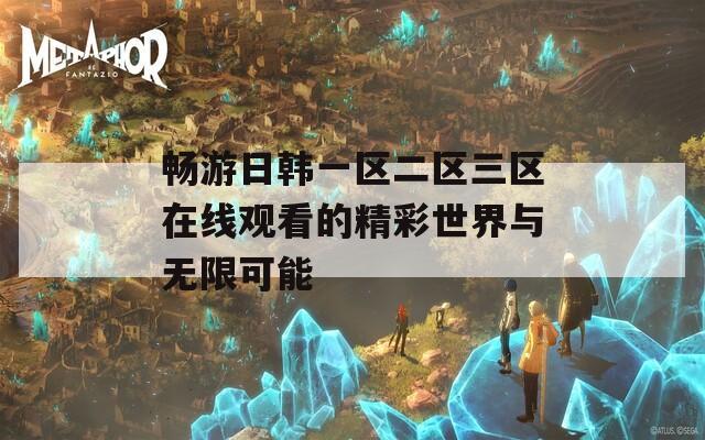 暢游日韓一區(qū)二區(qū)三區(qū)在線觀看的精彩世界與無限可能