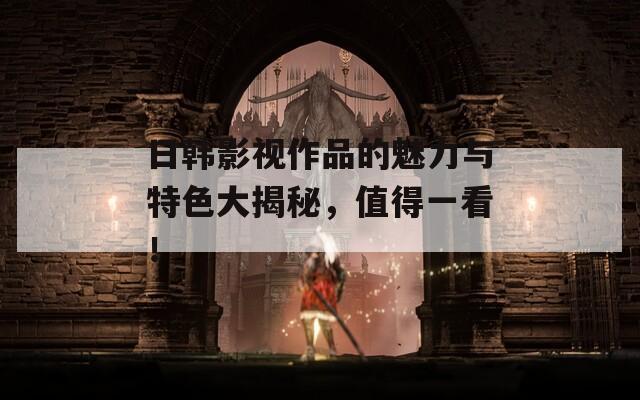 日韓影視作品的魅力與特色大揭秘，值得一看！