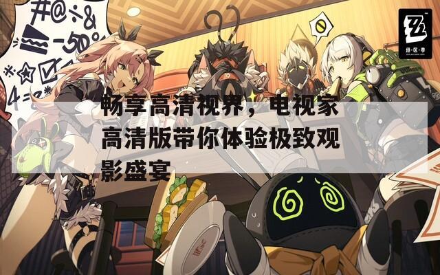 暢享高清視界，電視家高清版帶你體驗極致觀影盛宴