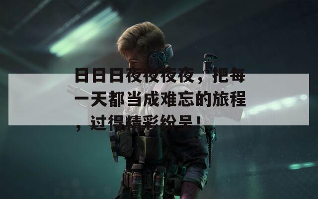 日日日夜夜夜夜，把每一天都當(dāng)成難忘的旅程，過(guò)得精彩紛呈！