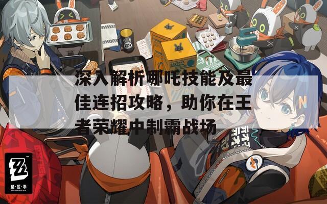 深入解析哪吒技能及最佳連招攻略，助你在王者榮耀中制霸戰(zhàn)場(chǎng)