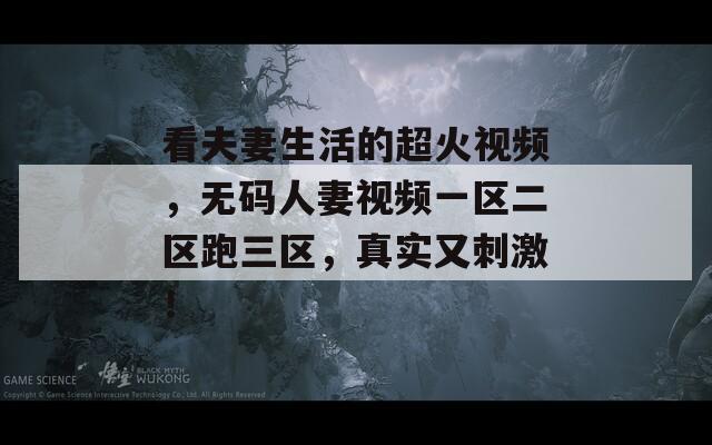看夫妻生活的超火視頻，無(wú)碼人妻視頻一區(qū)二區(qū)跑三區(qū)，真實(shí)又刺激！