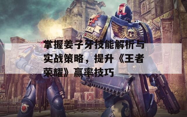 掌握姜子牙技能解析與實(shí)戰(zhàn)策略，提升《王者榮耀》贏率技巧