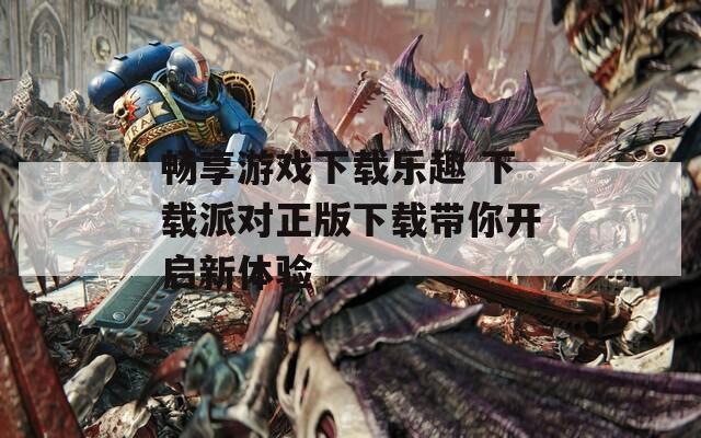 暢享游戲下載樂趣 下載派對正版下載帶你開啟新體驗(yàn)