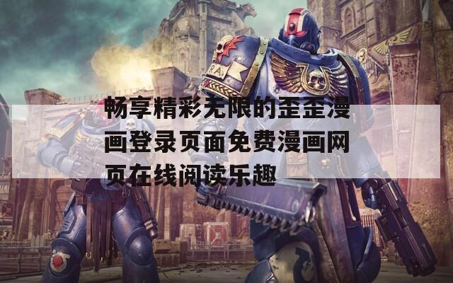 暢享精彩無限的歪歪漫畫登錄頁面免費(fèi)漫畫網(wǎng)頁在線閱讀樂趣