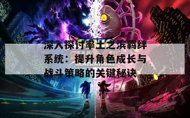 深入探討率土之濱羈絆系統(tǒng)：提升角色成長與戰(zhàn)斗策略的關(guān)鍵秘訣
