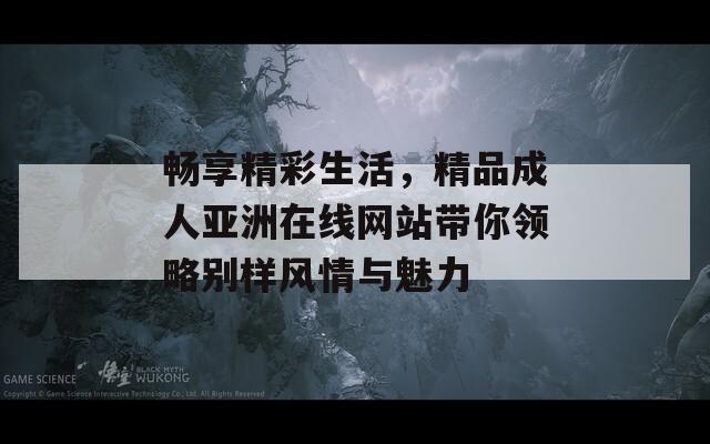 暢享精彩生活，精品成人亞洲在線網(wǎng)站帶你領(lǐng)略別樣風情與魅力