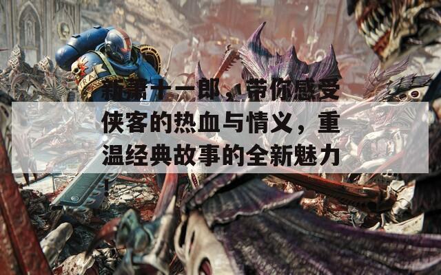 新蕭十一郎，帶你感受俠客的熱血與情義，重溫經(jīng)典故事的全新魅力！