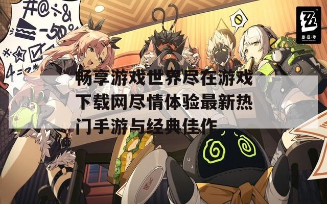 暢享游戲世界盡在游戲下載網(wǎng)盡情體驗最新熱門手游與經(jīng)典佳作