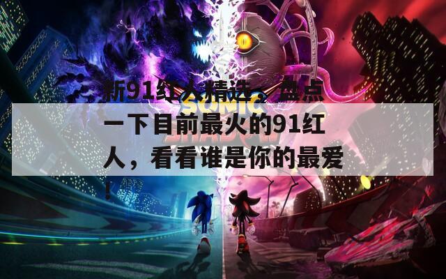新91紅人精選，盤點一下目前最火的91紅人，看看誰是你的最愛！
