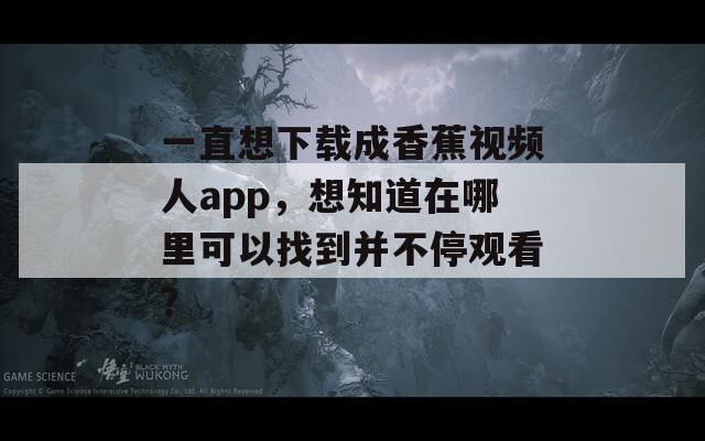 一直想下載成香蕉視頻人app，想知道在哪里可以找到并不停觀看？