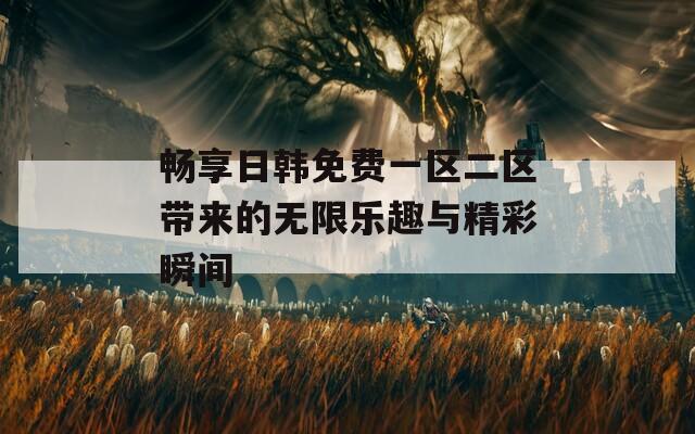 暢享日韓免費一區(qū)二區(qū)帶來的無限樂趣與精彩瞬間