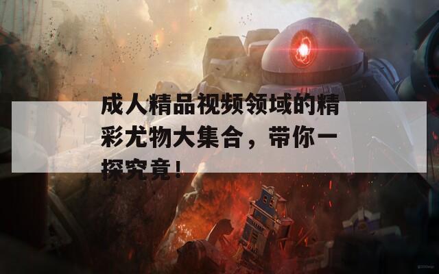 成人精品視頻領(lǐng)域的精彩尤物大集合，帶你一探究竟！