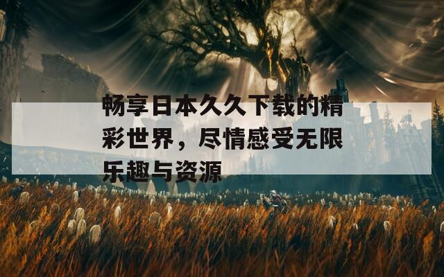 暢享日本久久下載的精彩世界，盡情感受無(wú)限樂趣與資源