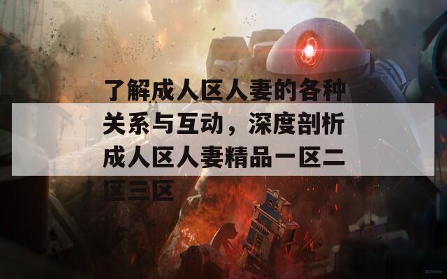 了解成人區(qū)人妻的各種關(guān)系與互動(dòng)，深度剖析成人區(qū)人妻精品一區(qū)二區(qū)三區(qū)