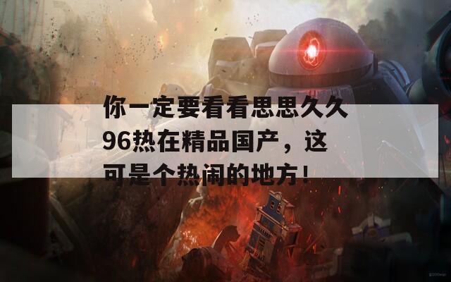 你一定要看看思思久久96熱在精品國(guó)產(chǎn)，這可是個(gè)熱鬧的地方！