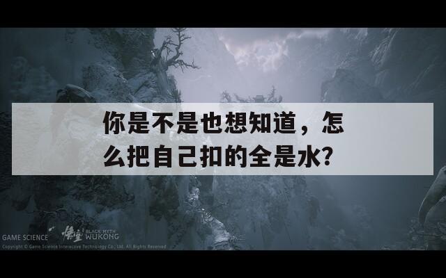 你是不是也想知道，怎么把自己扣的全是水？