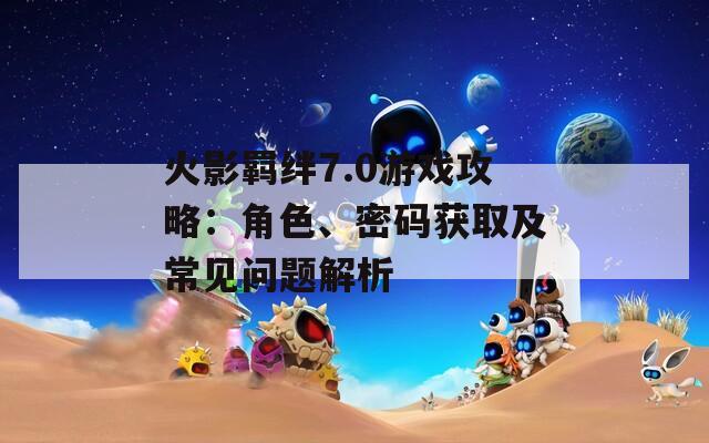 火影羈絆7.0游戲攻略：角色、密碼獲取及常見問題解析