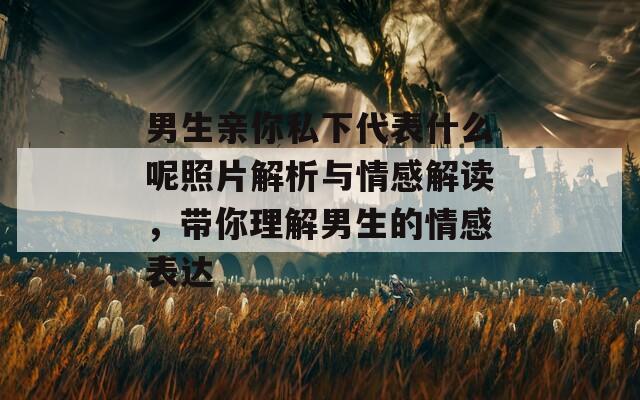 男生親你私下代表什么呢照片解析與情感解讀，帶你理解男生的情感表達(dá)