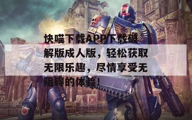 快喵下載APP下載破解版成人版，輕松獲取無限樂趣，盡情享受無阻礙的體驗！