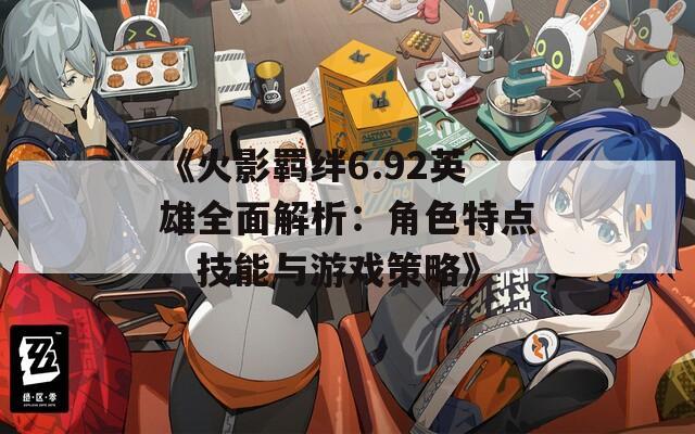 《火影羈絆6.92英雄全面解析：角色特點(diǎn)、技能與游戲策略》