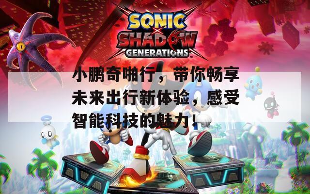 小鵬奇啪行，帶你暢享未來出行新體驗(yàn)，感受智能科技的魅力！