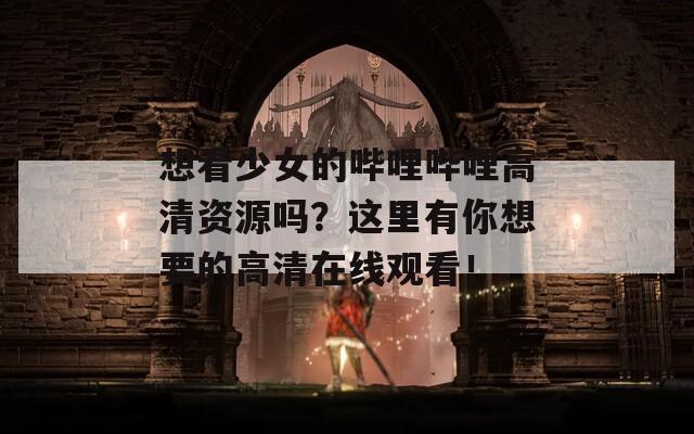 想看少女的嗶哩嗶哩高清資源嗎？這里有你想要的高清在線觀看！