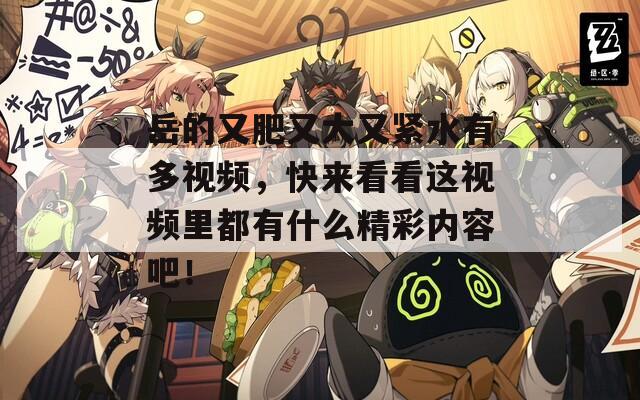 岳的又肥又大又緊水有多視頻，快來看看這視頻里都有什么精彩內(nèi)容吧！