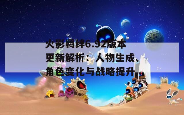 火影羈絆6.92版本更新解析：人物生成、角色變化與戰(zhàn)略提升