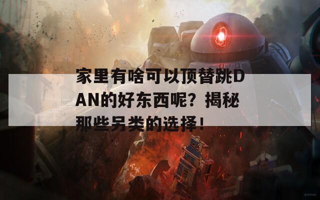 家里有啥可以頂替跳DAN的好東西呢？揭秘那些另類的選擇！