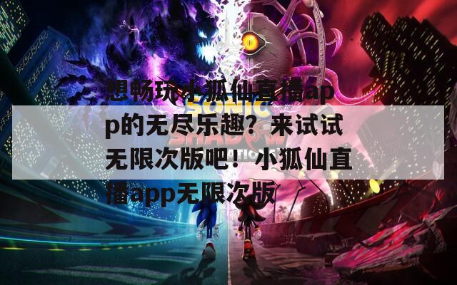 想暢玩小狐仙直播app的無(wú)盡樂(lè)趣？來(lái)試試無(wú)限次版吧！小狐仙直播app無(wú)限次版