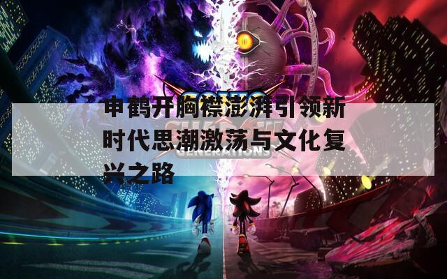 申鶴開(kāi)胸襟澎湃引領(lǐng)新時(shí)代思潮激蕩與文化復(fù)興之路