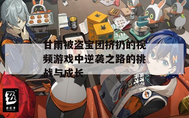甘雨被盜寶團(tuán)擠扔的視頻游戲中逆襲之路的挑戰(zhàn)與成長(zhǎng)