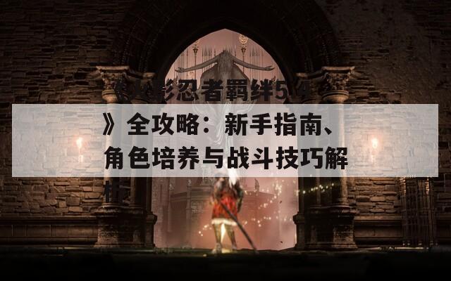 《火影忍者羈絆5.4》全攻略：新手指南、角色培養(yǎng)與戰(zhàn)斗技巧解析